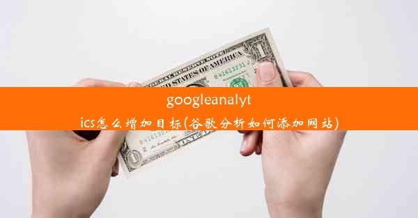 googleanalytics怎么增加目标(谷歌分析如何添加网站)