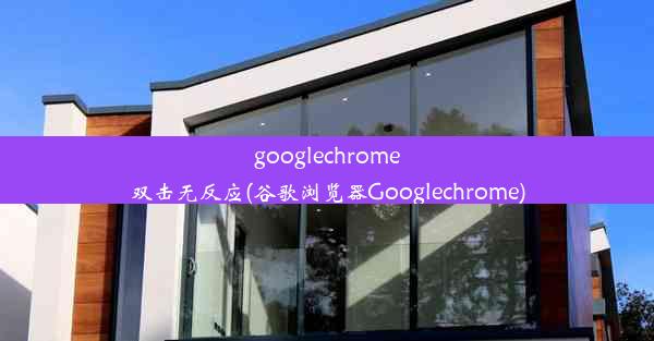 googlechrome双击无反应(谷歌浏览器Googlechrome)