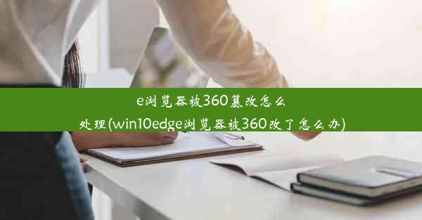 e浏览器被360篡改怎么处理(win10edge浏览器被360改了怎么办)