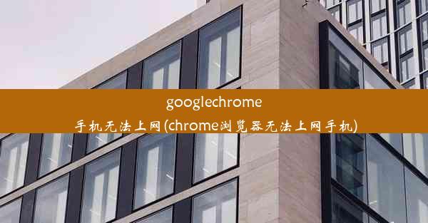 googlechrome手机无法上网(chrome浏览器无法上网手机)