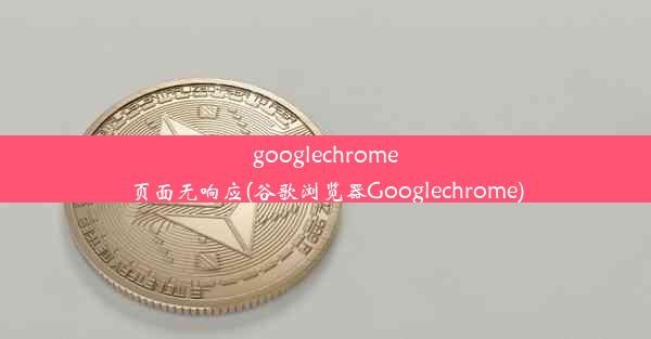 googlechrome页面无响应(谷歌浏览器Googlechrome)