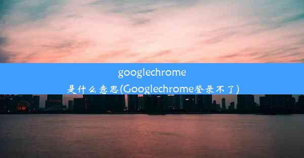 googlechrome是什么意思(Googlechrome登录不了)