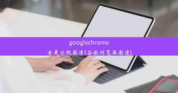 googlechrome老是出现崩溃(谷歌浏览器崩溃)