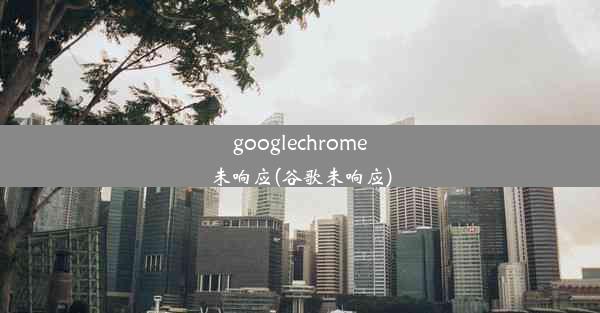 googlechrome未响应(谷歌未响应)