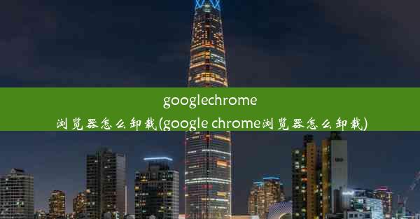 googlechrome浏览器怎么卸载(google chrome浏览器怎么卸载)