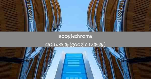 googlechromecasttv激活(google tv激活)