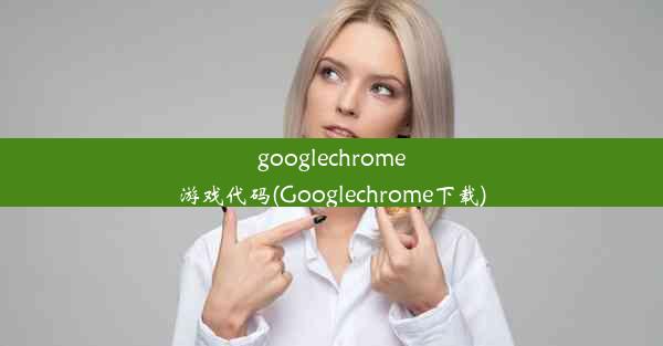 googlechrome游戏代码(Googlechrome下载)