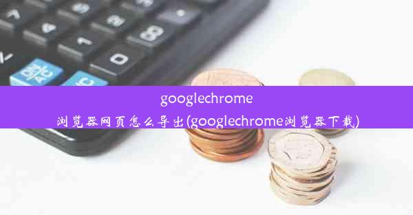 googlechrome浏览器网页怎么导出(googlechrome浏览器下载)