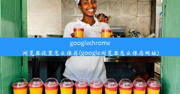 googlechrome浏览器设置怎么保存(google浏览器怎么保存网址)