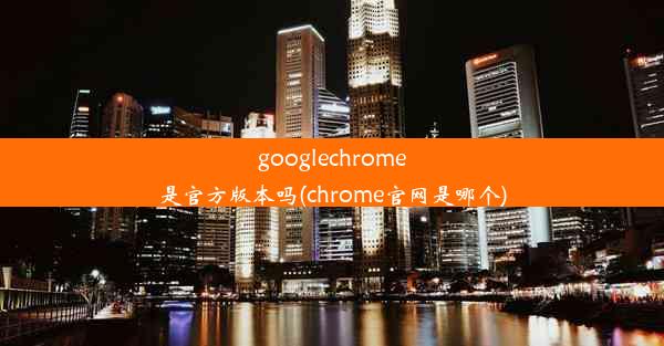 googlechrome是官方版本吗(chrome官网是哪个)