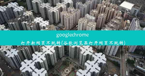 googlechrome打开新网页不跳转(谷歌浏览器打开网页不跳转)