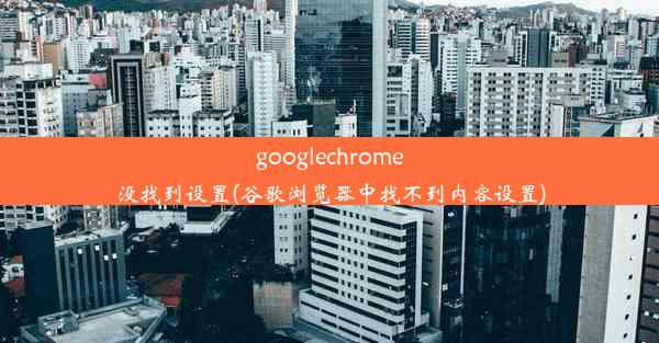 googlechrome没找到设置(谷歌浏览器中找不到内容设置)