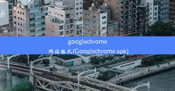 googlechrome网站格式(Googlechrome apk)