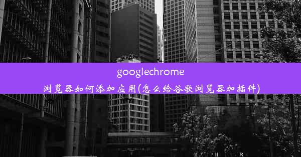 googlechrome浏览器如何添加应用(怎么给谷歌浏览器加插件)