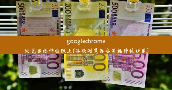 googlechrome浏览器插件被阻止(谷歌浏览器安装插件被拦截)