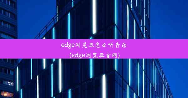 edge浏览器怎么听音乐(edge浏览器官网)