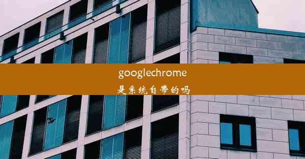 googlechrome是系统自带的吗