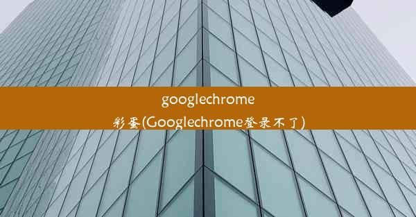 googlechrome彩蛋(Googlechrome登录不了)