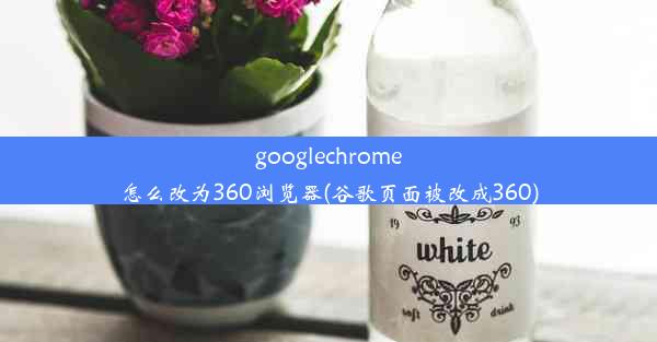 googlechrome怎么改为360浏览器(谷歌页面被改成360)