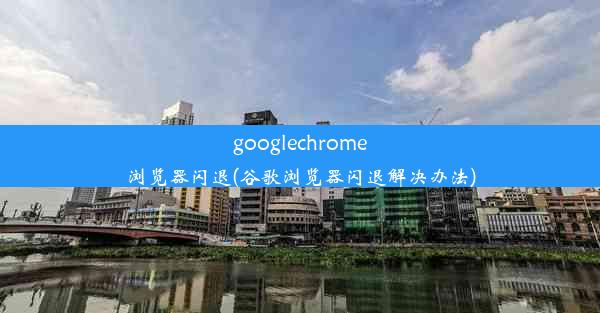 googlechrome浏览器闪退(谷歌浏览器闪退解决办法)