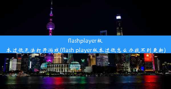 flashplayer版本过低无法打开游戏(flash player版本过低怎么办找不到更新)