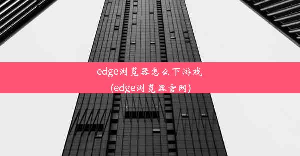 edge浏览器怎么下游戏(edge浏览器官网)