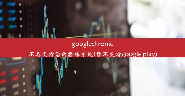 googlechrome不再支持您的操作系统(暂不支持google play)