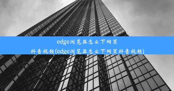 edge浏览器怎么下网页抖音视频(edge浏览器怎么下网页抖音视频)