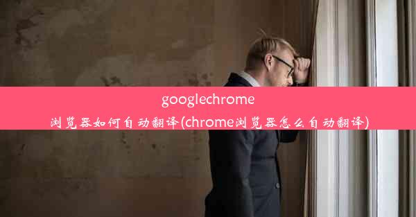 googlechrome浏览器如何自动翻译(chrome浏览器怎么自动翻译)