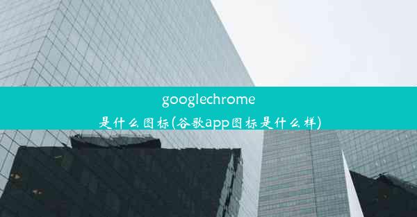 googlechrome是什么图标(谷歌app图标是什么样)