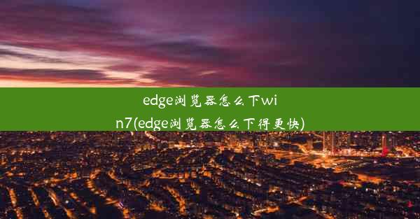 edge浏览器怎么下win7(edge浏览器怎么下得更快)