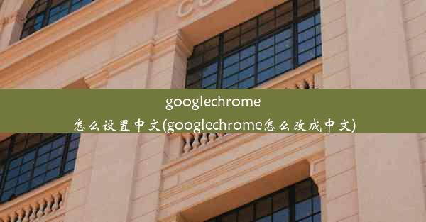 googlechrome怎么设置中文(googlechrome怎么改成中文)