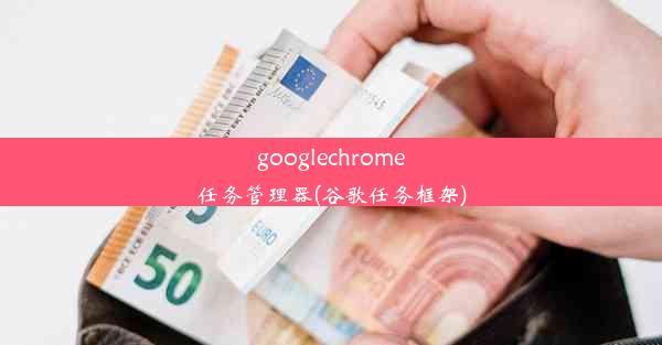 googlechrome任务管理器(谷歌任务框架)