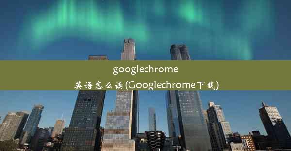 googlechrome英语怎么读(Googlechrome下载)