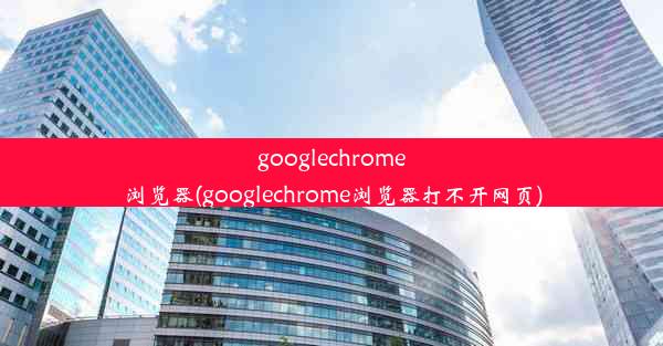 googlechrome浏览器(googlechrome浏览器打不开网页)