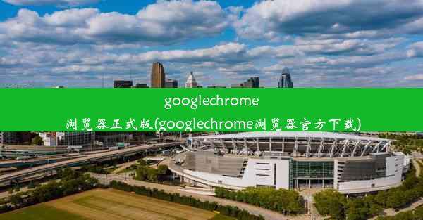 googlechrome浏览器正式版(googlechrome浏览器官方下载)