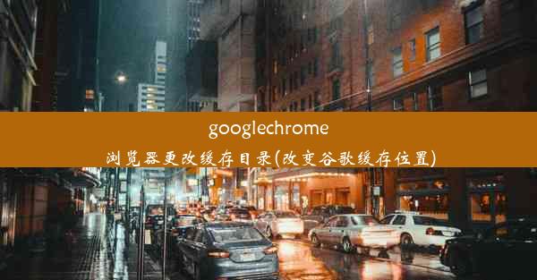 googlechrome浏览器更改缓存目录(改变谷歌缓存位置)