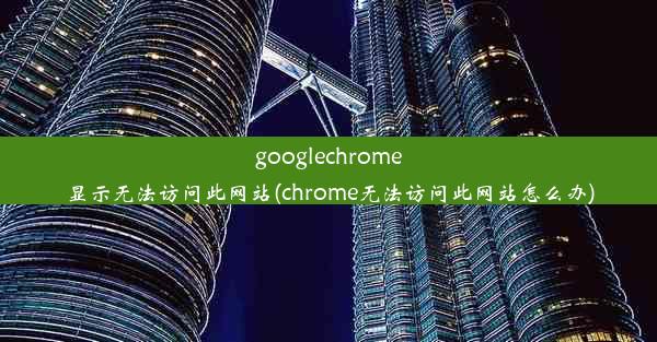 googlechrome显示无法访问此网站(chrome无法访问此网站怎么办)