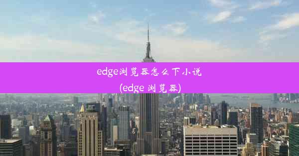 edge浏览器怎么下小说(edge 浏览器)