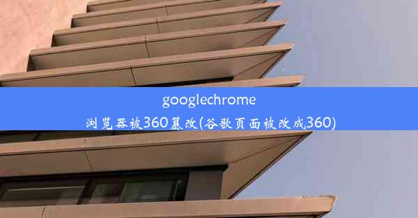 googlechrome浏览器被360篡改(谷歌页面被改成360)