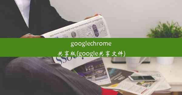 googlechrome共享版(google共享文件)