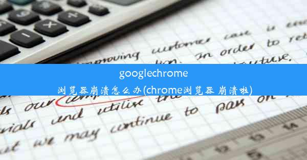 googlechrome浏览器崩溃怎么办(chrome浏览器 崩溃啦)