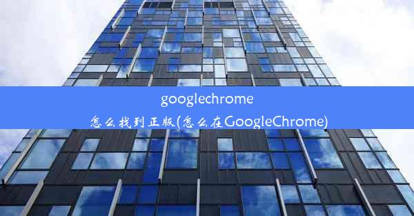 googlechrome怎么找到正版(怎么在GoogleChrome)