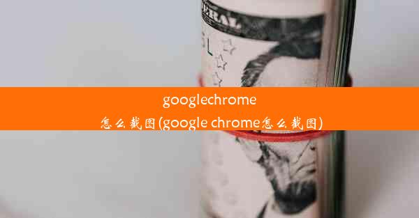 googlechrome怎么截图(google chrome怎么截图)