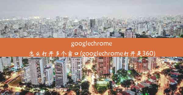 googlechrome怎么打开多个窗口(googlechrome打开是360)