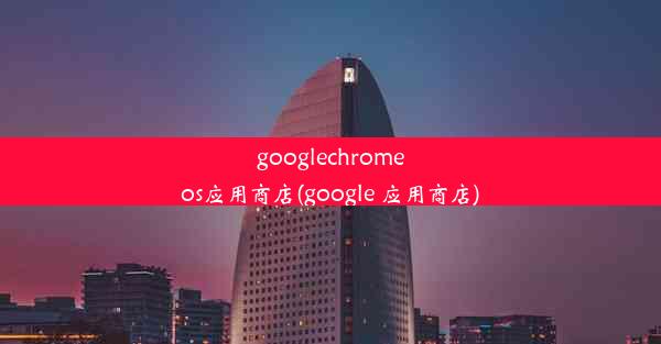 googlechromeos应用商店(google 应用商店)