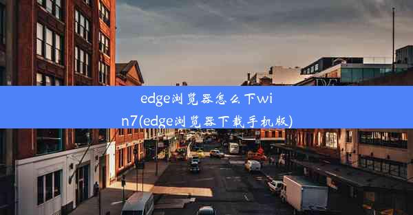 edge浏览器怎么下win7(edge浏览器下载手机版)