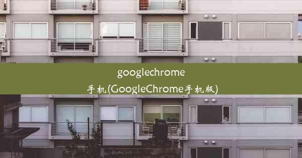 googlechrome手机(GoogleChrome手机版)