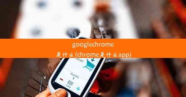 googlechrome是什么(chrome是什么app)