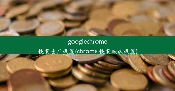 googlechrome恢复出厂设置(chrome 恢复默认设置)